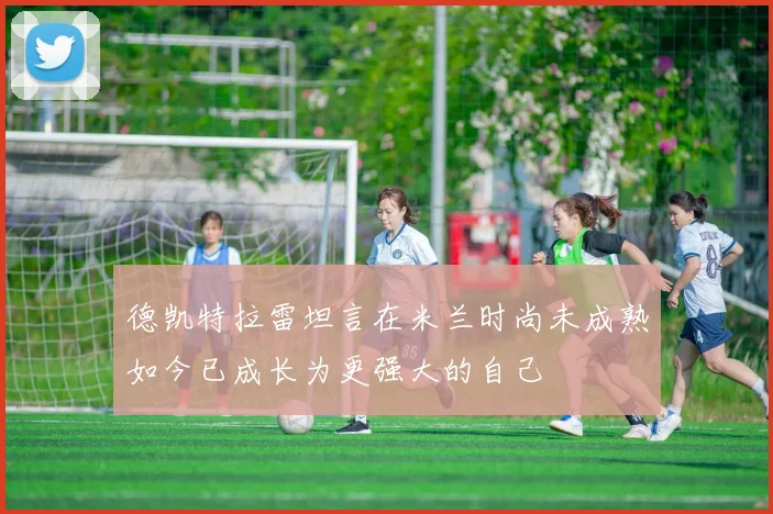 德凯特拉雷坦言在米兰时尚未成熟如今已成长为更强大的自己