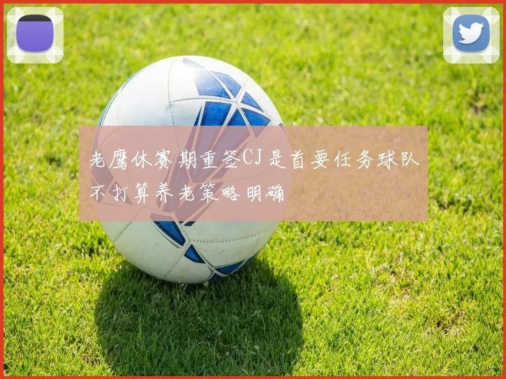 老鹰休赛期重签CJ是首要任务球队不打算养老策略明确