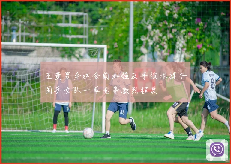 王曼昱全运会前加强反手技术提升国乒女队一单竞争激烈程度