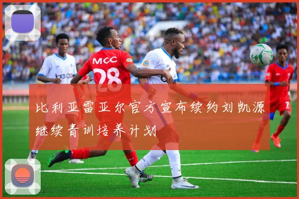 比利亚雷亚尔官方宣布续约刘凯源继续青训培养计划
