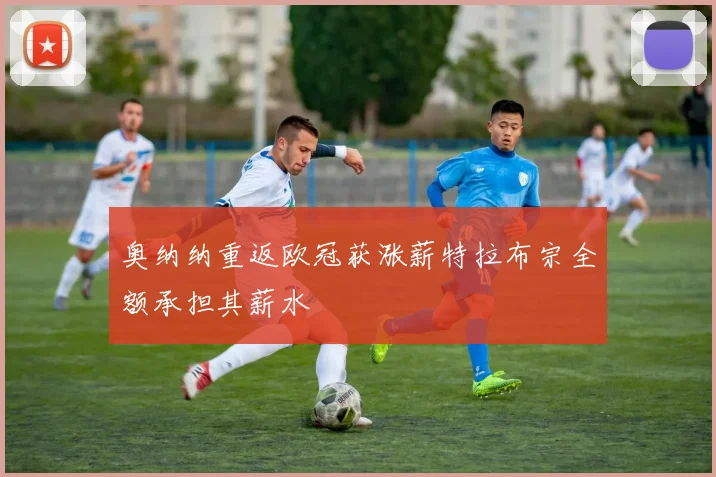 奥纳纳重返欧冠获涨薪特拉布宗全额承担其薪水