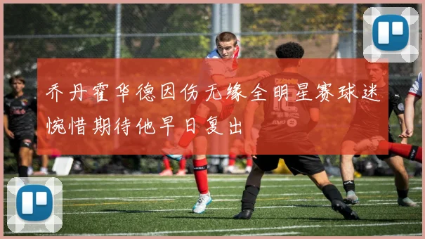 乔丹霍华德因伤无缘全明星赛球迷惋惜期待他早日复出