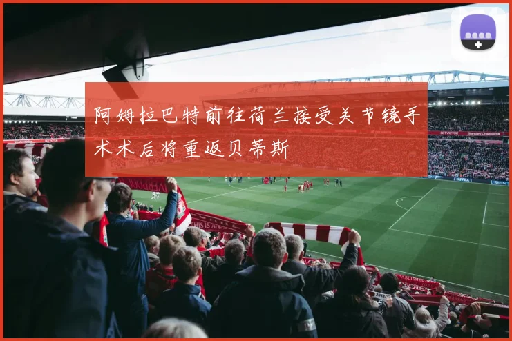 阿姆拉巴特前往荷兰接受关节镜手术术后将重返贝蒂斯
