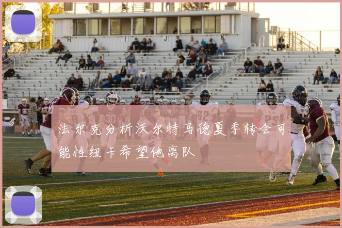法尔克分析沃尔特马德夏季转会可能性纽卡希望他离队