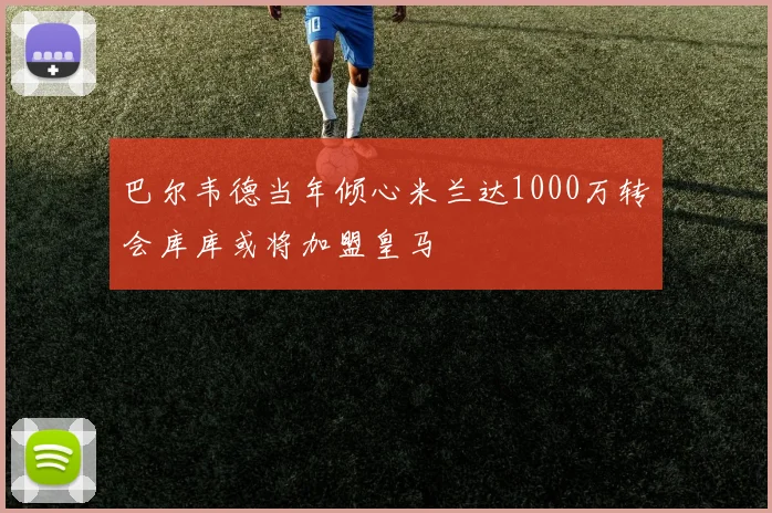 巴尔韦德当年倾心米兰达1000万转会库库或将加盟皇马