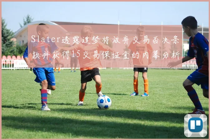 Slater透露追梦将放弃交易否决条款并获得15交易保证金的内幕分析