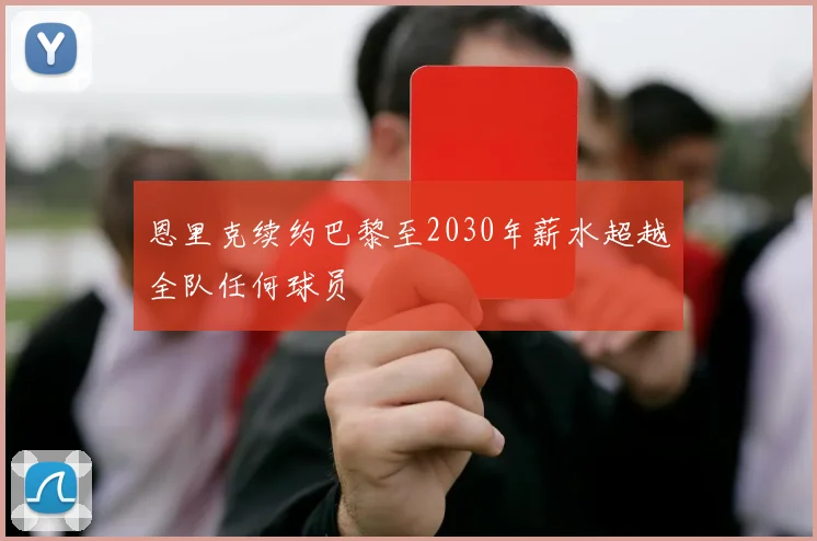 恩里克续约巴黎至2030年薪水超越全队任何球员