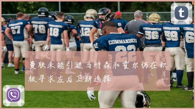 曼联未能引进马特森和霍尔仍在积极寻求左后卫新选择