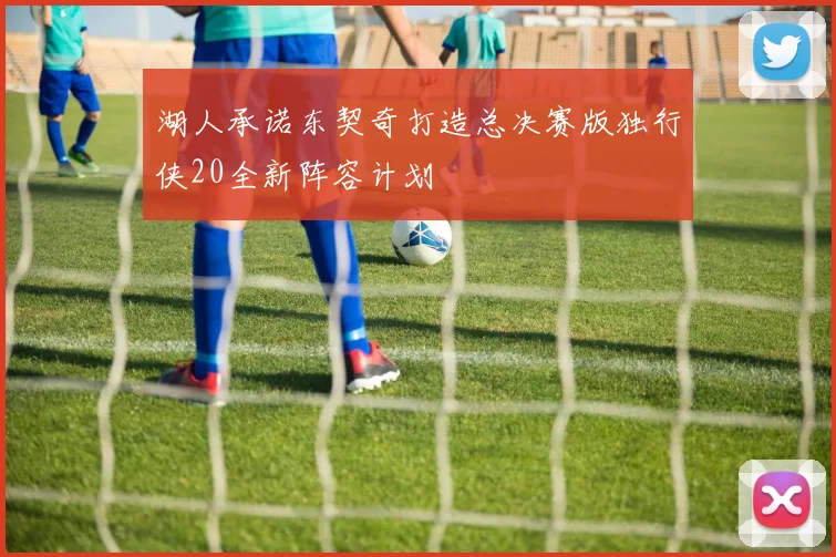 湖人承诺东契奇打造总决赛版独行侠20全新阵容计划