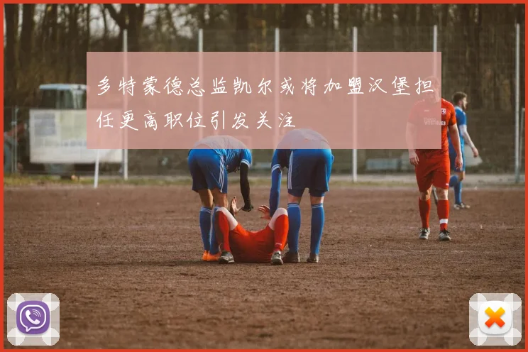 多特蒙德总监凯尔或将加盟汉堡担任更高职位引发关注
