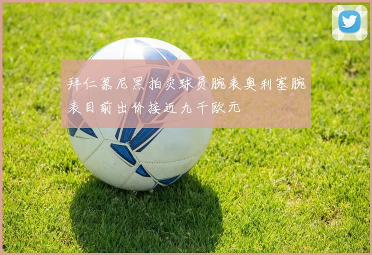 拜仁慕尼黑拍卖球员腕表奥利塞腕表目前出价接近九千欧元