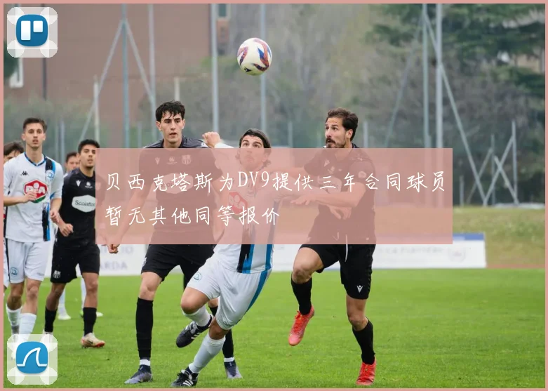 贝西克塔斯为DV9提供三年合同球员暂无其他同等报价