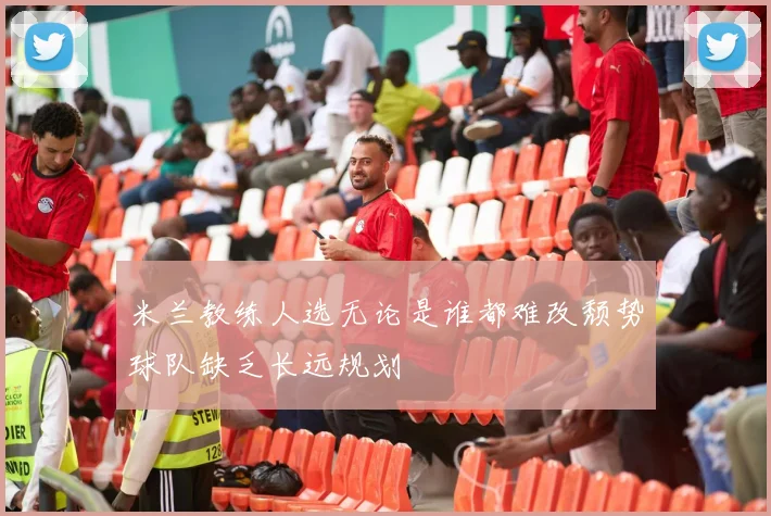 米兰教练人选无论是谁都难改颓势球队缺乏长远规划