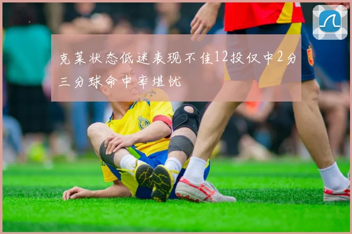 克莱状态低迷表现不佳12投仅中2分三分球命中率堪忧