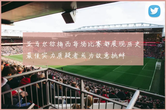 亚马尔称梅西每场比赛都展现历史最佳实力质疑者或为故意挑衅