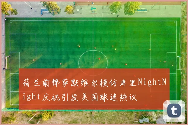 荷兰前锋萨默维尔模仿库里NightNight庆祝引发美国球迷热议