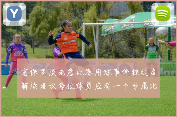 富保罗谈老詹比赛用球事件称过度解读建议每位球员应有一个专属比赛用球