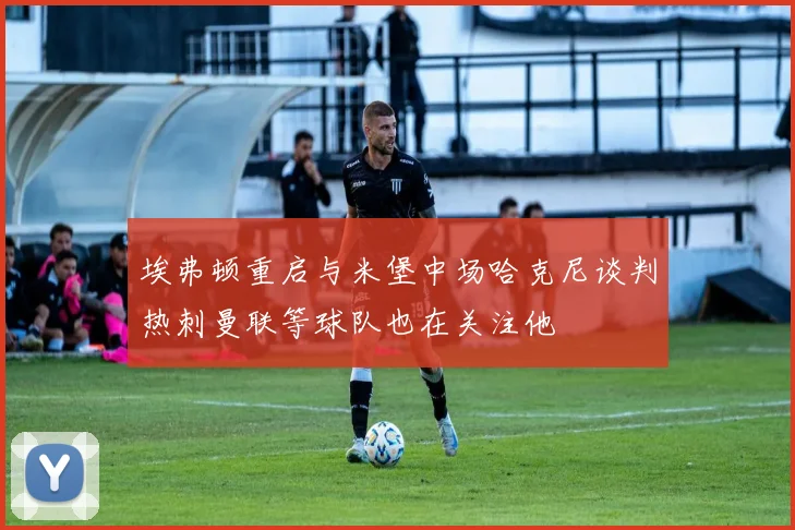 埃弗顿重启与米堡中场哈克尼谈判热刺曼联等球队也在关注他