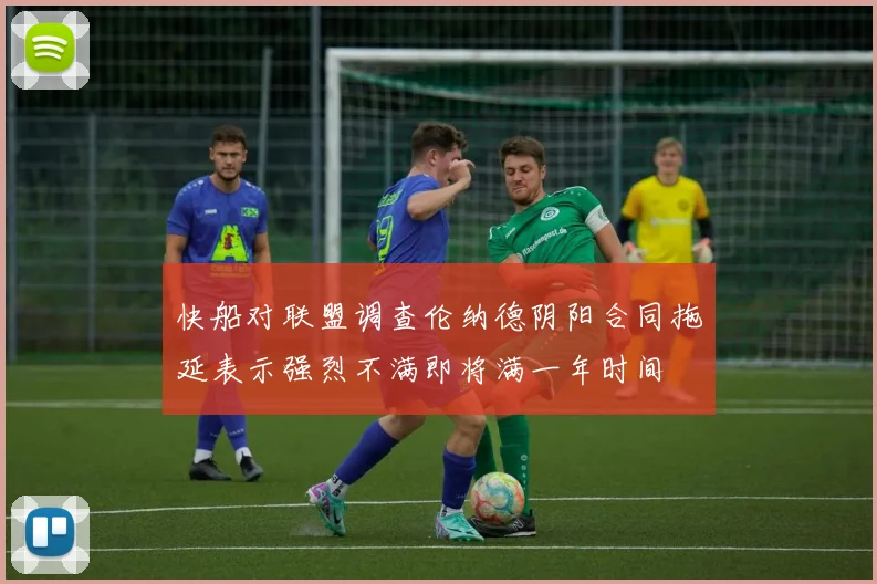 快船对联盟调查伦纳德阴阳合同拖延表示强烈不满即将满一年时间
