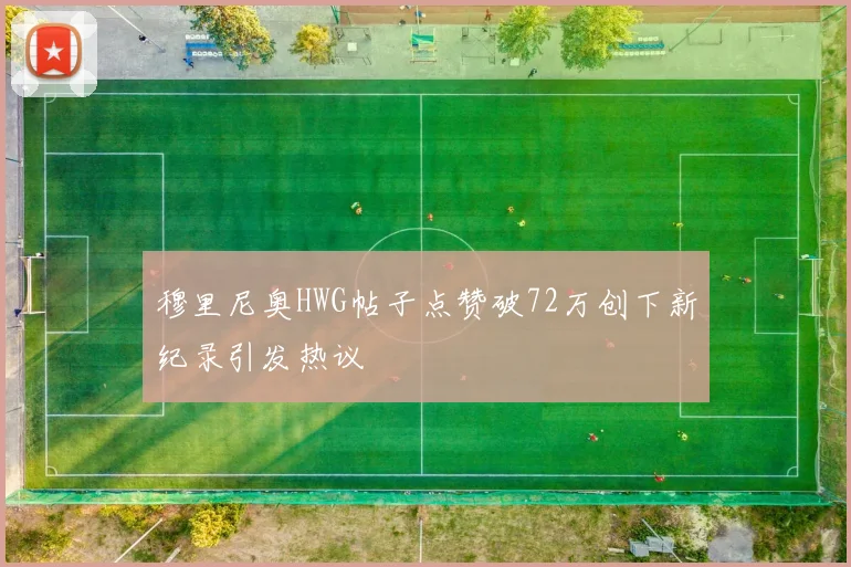 穆里尼奥HWG帖子点赞破72万创下新纪录引发热议