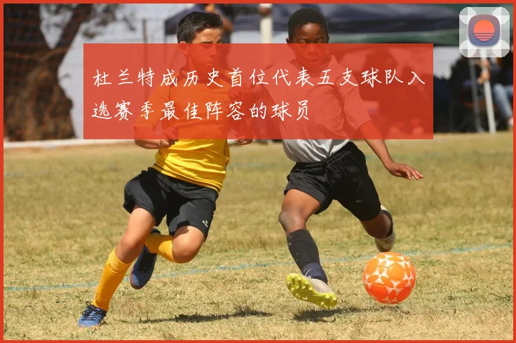 杜兰特成历史首位代表五支球队入选赛季最佳阵容的球员
