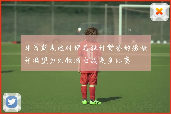 库马斯表达对伊恩拉什赞誉的感激并渴望为利物浦出战更多比赛