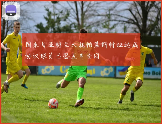 国米与亚特兰大就帕莱斯特拉达成协议球员已签五年合同