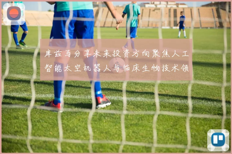 库兹马分享未来投资方向聚焦人工智能太空机器人与临床生物技术领域