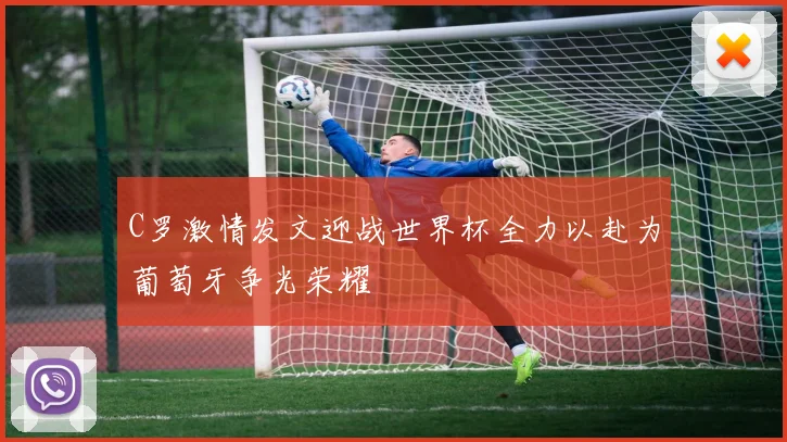 C罗激情发文迎战世界杯全力以赴为葡萄牙争光荣耀