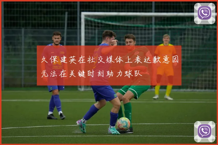 久保建英在社交媒体上表达歉意因无法在关键时刻助力球队