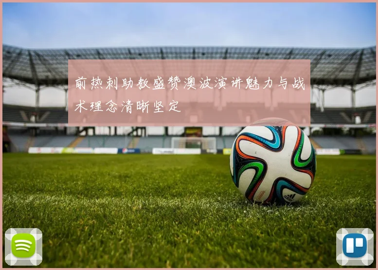 前热刺助教盛赞澳波演讲魅力与战术理念清晰坚定