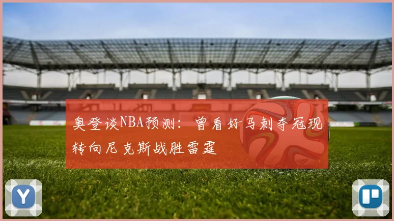 奥登谈NBA预测：曾看好马刺夺冠现转向尼克斯战胜雷霆