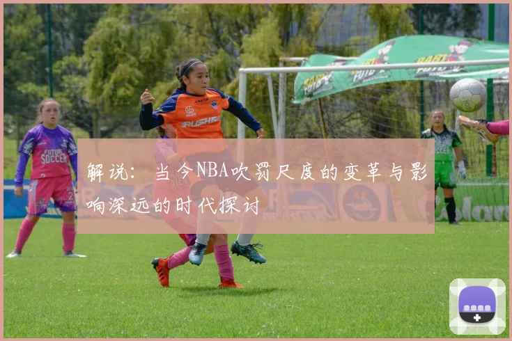 解说：当今NBA吹罚尺度的变革与影响深远的时代探讨