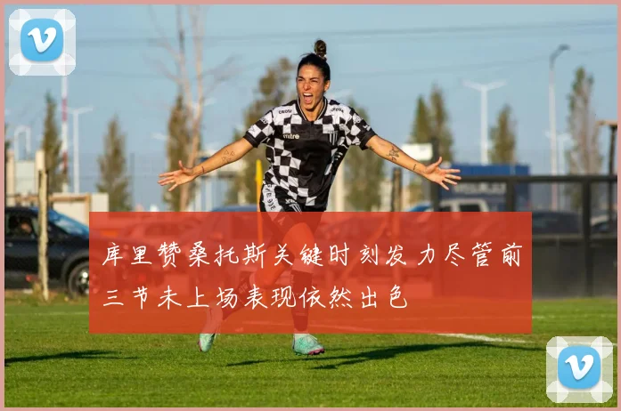 库里赞桑托斯关键时刻发力尽管前三节未上场表现依然出色