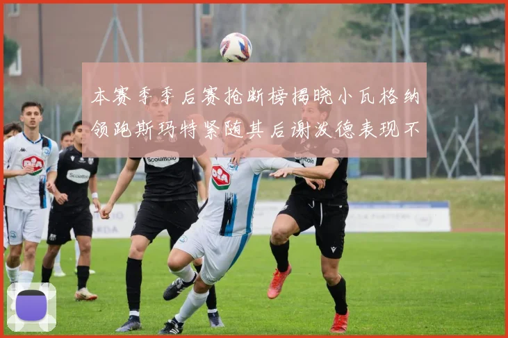 本赛季季后赛抢断榜揭晓小瓦格纳领跑斯玛特紧随其后谢泼德表现不俗