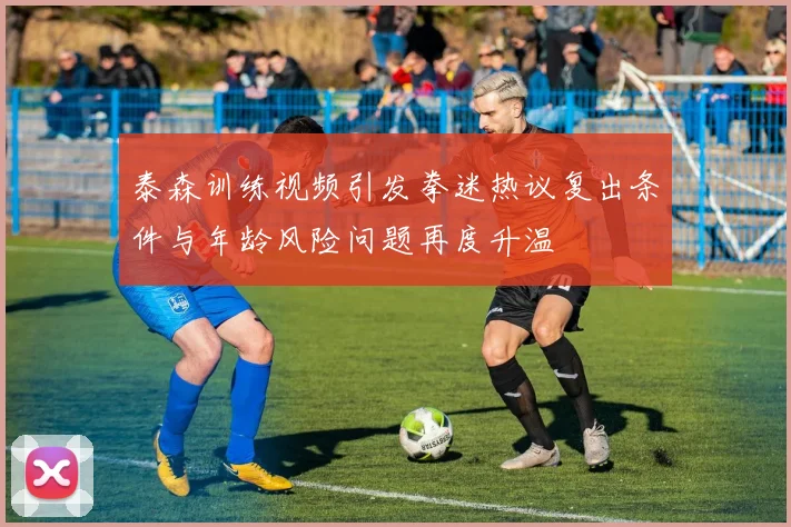 泰森训练视频引发拳迷热议复出条件与年龄风险问题再度升温