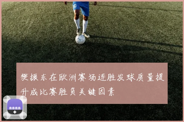 樊振东在欧洲赛场连胜发球质量提升成比赛胜负关键因素