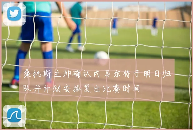 桑托斯主帅确认内马尔将于明日归队并计划安排复出比赛时间