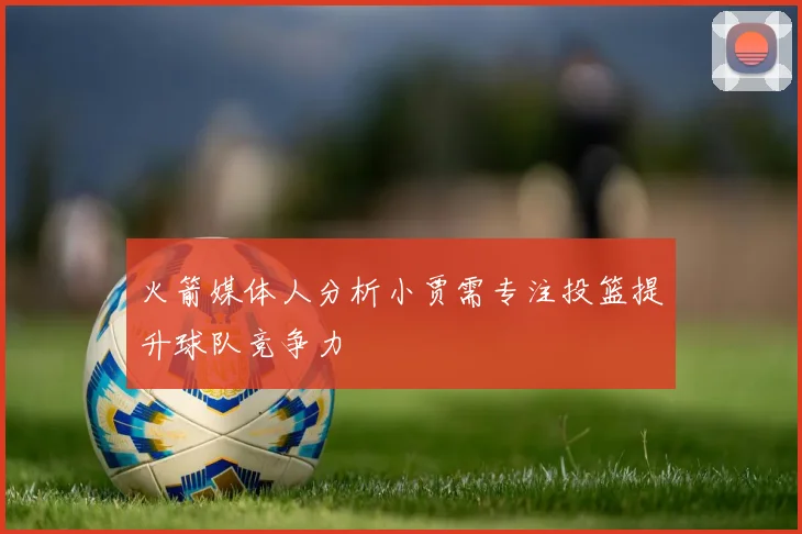 火箭媒体人分析小贾需专注投篮提升球队竞争力